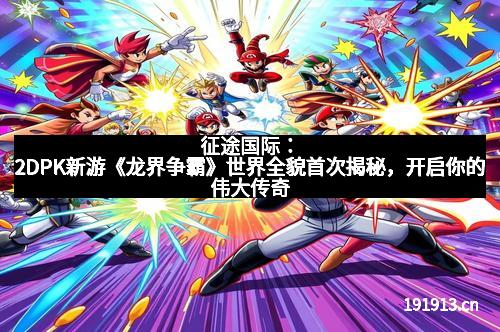 征途国际：2DPK新游《龙界争霸》世界全貌首次揭秘，开启你的伟大传奇