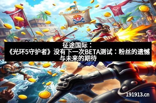 征途国际：《光环5守护者》没有下一次BETA测试：粉丝的遗憾与未来的期待